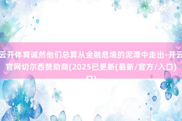 云开体育诚然他们总算从金融危境的泥潭中走出-开云官网切尔西赞助商(2025已更新(最新/官方/入口)