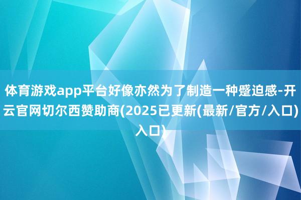 体育游戏app平台好像亦然为了制造一种蹙迫感-开云官网切尔西赞助商(2025已更新(最新/官方/入口)