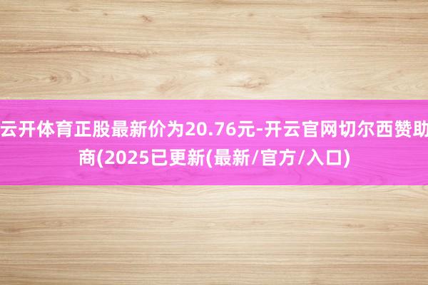 云开体育正股最新价为20.76元-开云官网切尔西赞助商(2025已更新(最新/官方/入口)