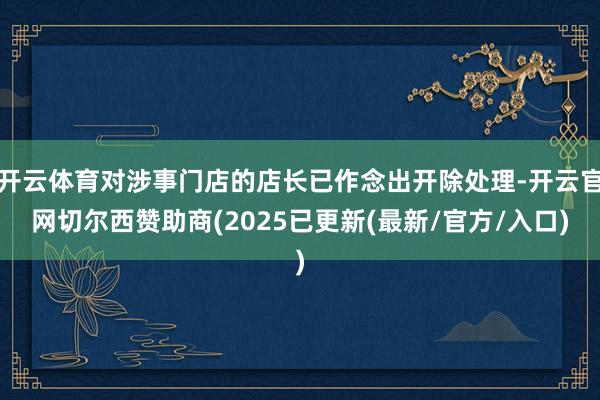 开云体育对涉事门店的店长已作念出开除处理-开云官网切尔西赞助商(2025已更新(最新/官方/入口)