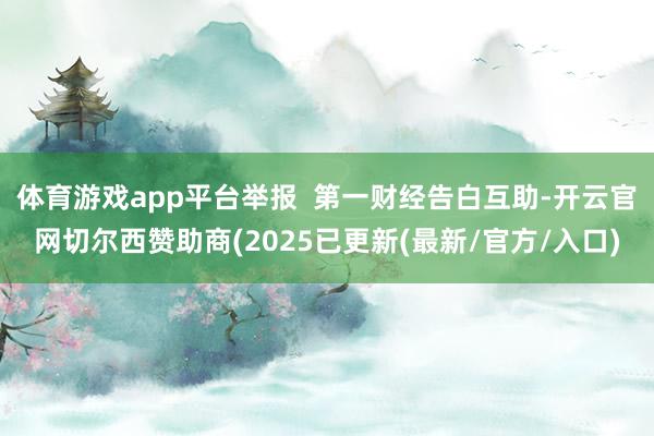 体育游戏app平台举报  第一财经告白互助-开云官网切尔西赞助商(2025已更新(最新/官方/入口)