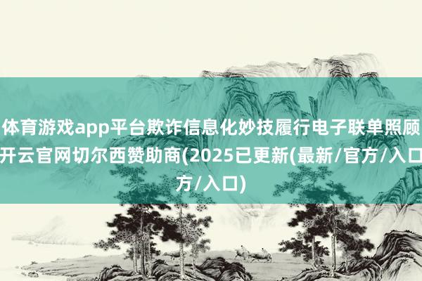 体育游戏app平台欺诈信息化妙技履行电子联单照顾-开云官网切尔西赞助商(2025已更新(最新/官方/入口)