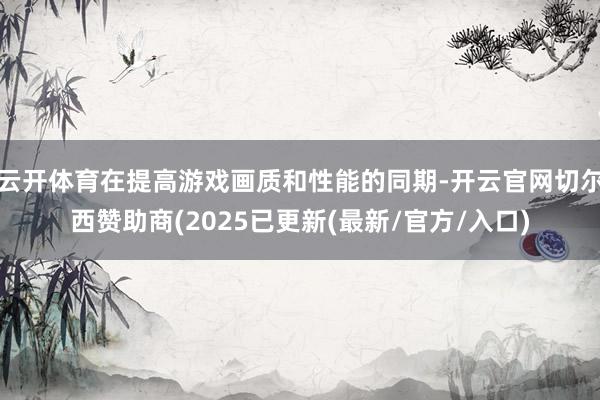 云开体育在提高游戏画质和性能的同期-开云官网切尔西赞助商(2025已更新(最新/官方/入口)