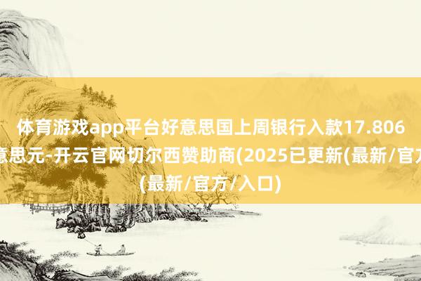 体育游戏app平台好意思国上周银行入款17.806万亿好意思元-开云官网切尔西赞助商(2025已更新(最新/官方/入口)
