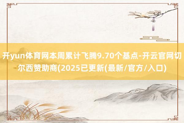 开yun体育网本周累计飞腾9.70个基点-开云官网切尔西赞助商(2025已更新(最新/官方/入口)