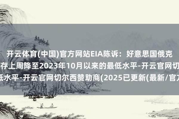 开云体育(中国)官方网站EIA陈诉：好意思国俄克拉荷马州库欣的石油库存上周降至2023年10月以来的最低水平-开云官网切尔西赞助商(2025已更新(最新/官方/入口)