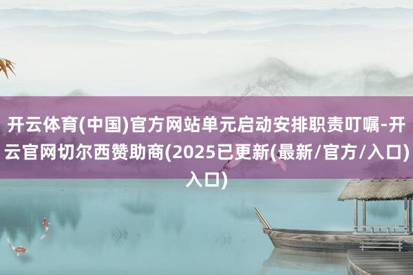 开云体育(中国)官方网站单元启动安排职责叮嘱-开云官网切尔西赞助商(2025已更新(最新/官方/入口)