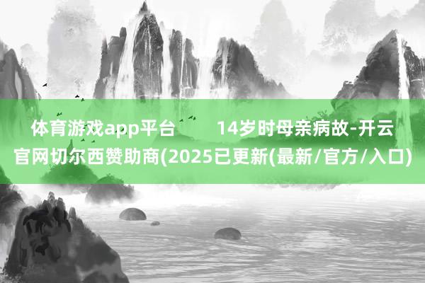 体育游戏app平台        14岁时母亲病故-开云官网切尔西赞助商(2025已更新(最新/官方/入口)