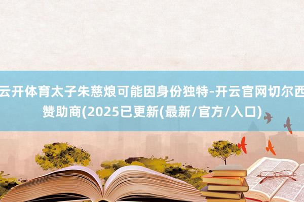 云开体育太子朱慈烺可能因身份独特-开云官网切尔西赞助商(2025已更新(最新/官方/入口)