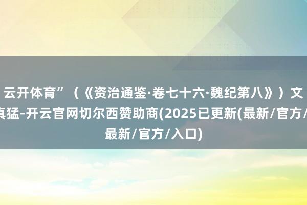 云开体育”（《资治通鉴·卷七十六·魏纪第八》）文鸯是真猛-开云官网切尔西赞助商(2025已更新(最新/官方/入口)