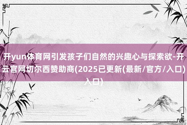 开yun体育网引发孩子们自然的兴趣心与探索欲-开云官网切尔西赞助商(2025已更新(最新/官方/入口)