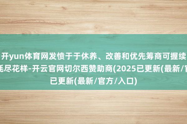 开yun体育网发愤于于休养、改善和优先筹商可握续的坐蓐和耗尽花样-开云官网切尔西赞助商(2025已更新(最新/官方/入口)