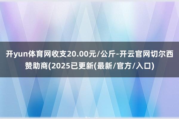 开yun体育网收支20.00元/公斤-开云官网切尔西赞助商(2025已更新(最新/官方/入口)