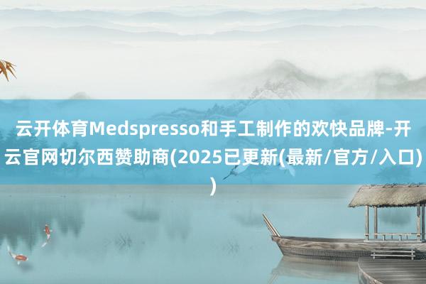 云开体育Medspresso和手工制作的欢快品牌-开云官网切尔西赞助商(2025已更新(最新/官方/入口)