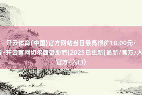 开云体育(中国)官方网站当日最高报价18.00元/公斤-开云官网切尔西赞助商(2025已更新(最新/官方/入口)