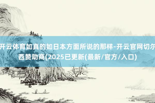 开云体育如真的如日本方面所说的那样-开云官网切尔西赞助商(2025已更新(最新/官方/入口)