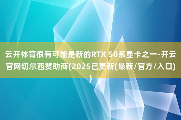 云开体育很有可能是新的RTX 50系显卡之一-开云官网切尔西赞助商(2025已更新(最新/官方/入口)