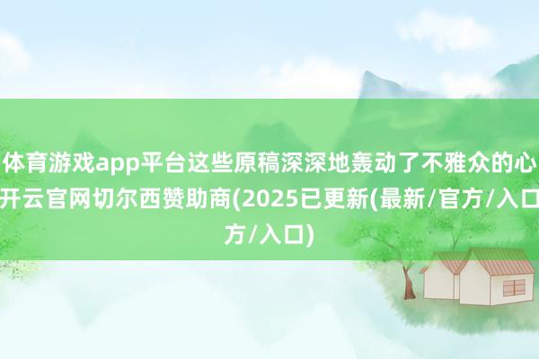 体育游戏app平台这些原稿深深地轰动了不雅众的心-开云官网切尔西赞助商(2025已更新(最新/官方/入口)