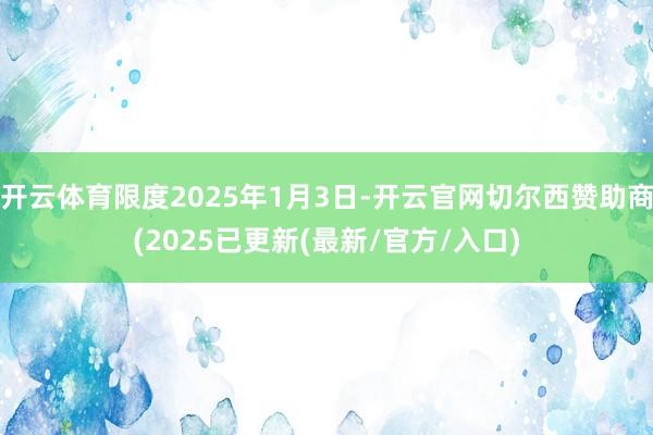 开云体育限度2025年1月3日-开云官网切尔西赞助商(2025已更新(最新/官方/入口)