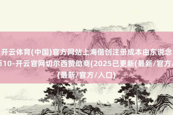 开云体育(中国)官方网站上海偕创注册成本由东说念主民币10-开云官网切尔西赞助商(2025已更新(最新/官方/入口)