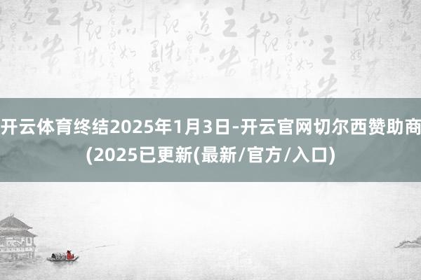 开云体育终结2025年1月3日-开云官网切尔西赞助商(2025已更新(最新/官方/入口)
