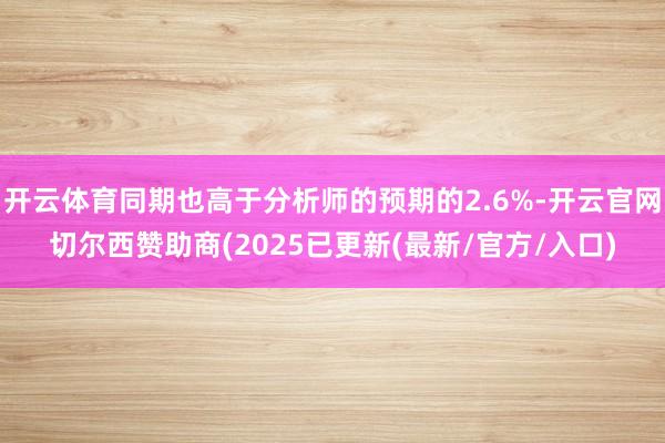 开云体育同期也高于分析师的预期的2.6%-开云官网切尔西赞助商(2025已更新(最新/官方/入口)