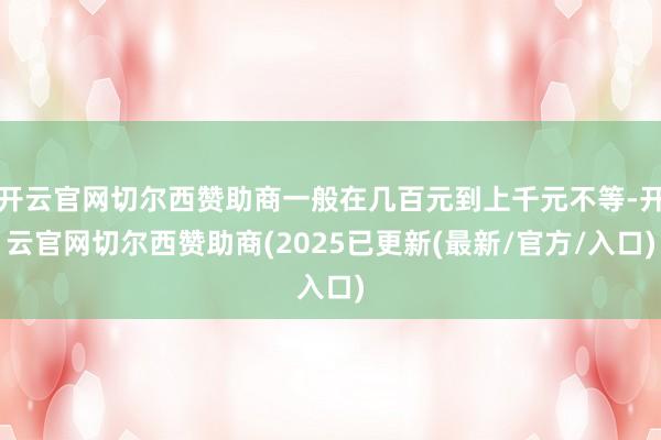 开云官网切尔西赞助商一般在几百元到上千元不等-开云官网切尔西赞助商(2025已更新(最新/官方/入口)