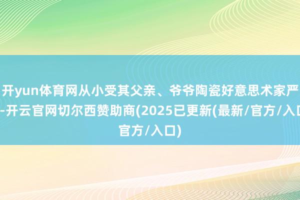 开yun体育网从小受其父亲、爷爷陶瓷好意思术家严皆-开云官网切尔西赞助商(2025已更新(最新/官方/入口)