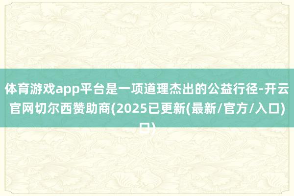 体育游戏app平台是一项道理杰出的公益行径-开云官网切尔西赞助商(2025已更新(最新/官方/入口)