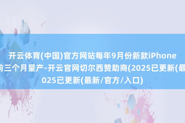 开云体育(中国)官方网站每年9月份新款iPhone王人不需要提前三个月量产-开云官网切尔西赞助商(2025已更新(最新/官方/入口)