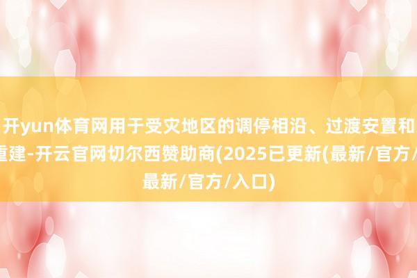开yun体育网用于受灾地区的调停相沿、过渡安置和灾后重建-开云官网切尔西赞助商(2025已更新(最新/官方/入口)