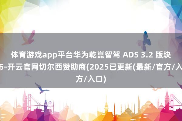 体育游戏app平台华为乾崑智驾 ADS 3.2 版块发布-开云官网切尔西赞助商(2025已更新(最新/官方/入口)