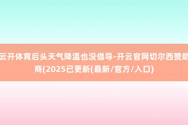 云开体育后头天气降温也没倡导-开云官网切尔西赞助商(2025已更新(最新/官方/入口)