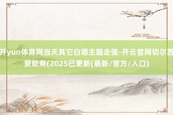 开yun体育网当天其它白酒主题走强-开云官网切尔西赞助商(2025已更新(最新/官方/入口)