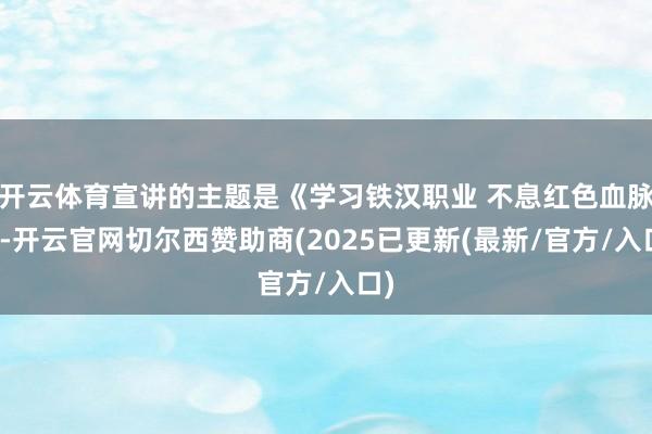 开云体育宣讲的主题是《学习铁汉职业 不息红色血脉》-开云官网切尔西赞助商(2025已更新(最新/官方/入口)