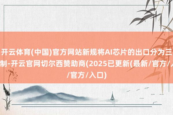 开云体育(中国)官方网站新规将AI芯片的出口分为三级管制-开云官网切尔西赞助商(2025已更新(最新/官方/入口)