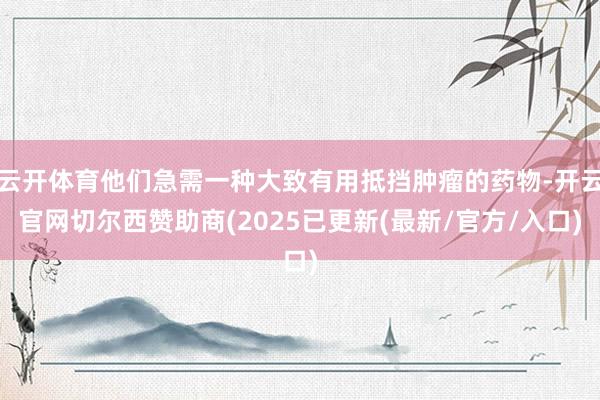 云开体育他们急需一种大致有用抵挡肿瘤的药物-开云官网切尔西赞助商(2025已更新(最新/官方/入口)