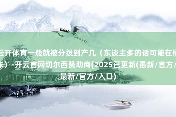 云开体育一般就被分拨到产几（东谈主多的话可能在楼谈加床）-开云官网切尔西赞助商(2025已更新(最新/官方/入口)