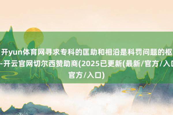 开yun体育网寻求专科的匡助和相沿是科罚问题的枢纽-开云官网切尔西赞助商(2025已更新(最新/官方/入口)