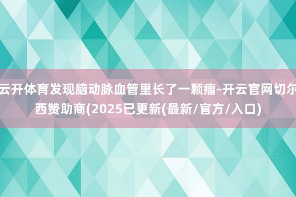 云开体育发现脑动脉血管里长了一颗瘤-开云官网切尔西赞助商(2025已更新(最新/官方/入口)