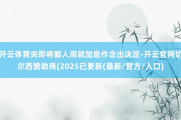 开云体育央即将鄙人周就加息作念出决定-开云官网切尔西赞助商(2025已更新(最新/官方/入口)