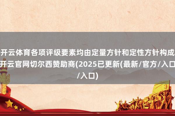 开云体育　　各项评级要素均由定量方针和定性方针构成-开云官网切尔西赞助商(2025已更新(最新/官方/入口)