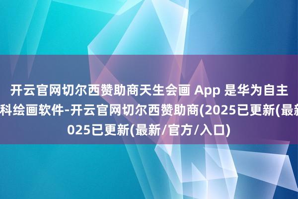 开云官网切尔西赞助商天生会画 App 是华为自主研发的一款专科绘画软件-开云官网切尔西赞助商(2025已更新(最新/官方/入口)