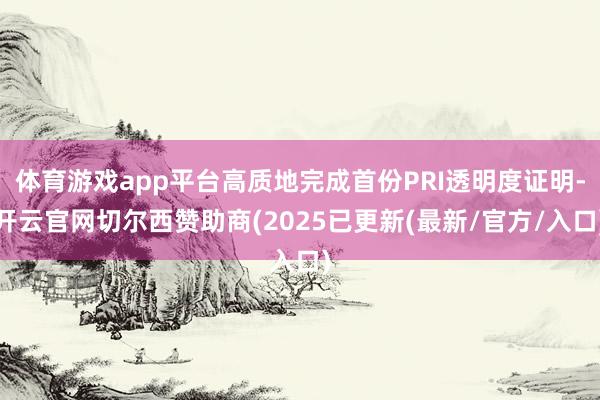 体育游戏app平台高质地完成首份PRI透明度证明-开云官网切尔西赞助商(2025已更新(最新/官方/入口)