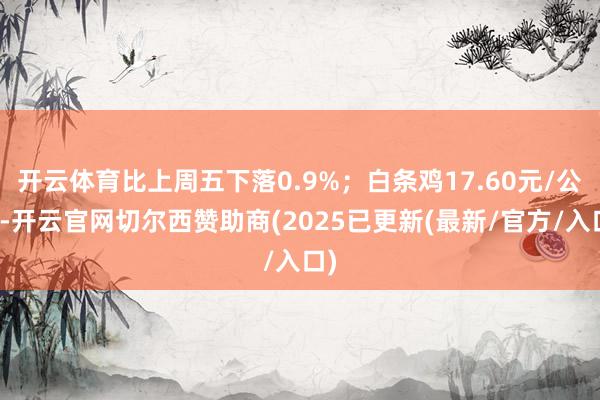 开云体育比上周五下落0.9%；白条鸡17.60元/公斤-开云官网切尔西赞助商(2025已更新(最新/官方/入口)