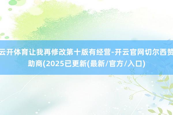 云开体育让我再修改第十版有经营-开云官网切尔西赞助商(2025已更新(最新/官方/入口)