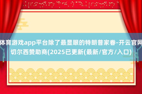 体育游戏app平台除了最显眼的特朗普家眷-开云官网切尔西赞助商(2025已更新(最新/官方/入口)