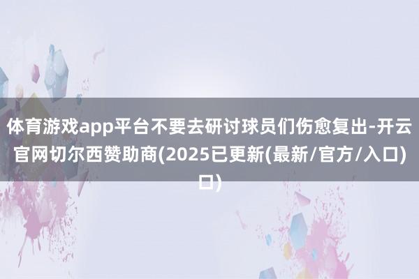 体育游戏app平台不要去研讨球员们伤愈复出-开云官网切尔西赞助商(2025已更新(最新/官方/入口)