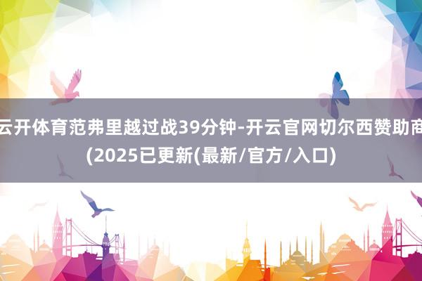 云开体育范弗里越过战39分钟-开云官网切尔西赞助商(2025已更新(最新/官方/入口)