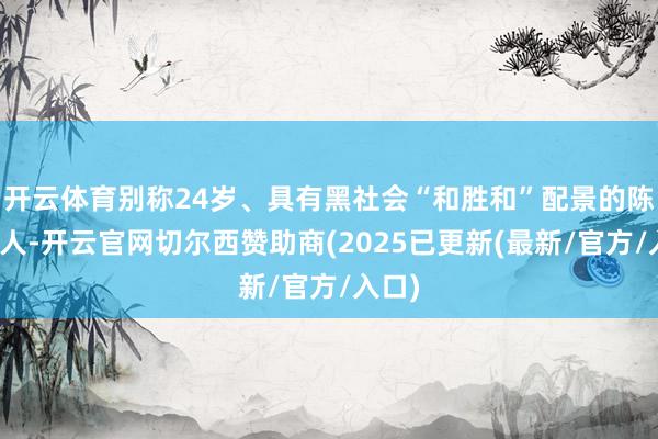 开云体育别称24岁、具有黑社会“和胜和”配景的陈姓男人-开云官网切尔西赞助商(2025已更新(最新/官方/入口)